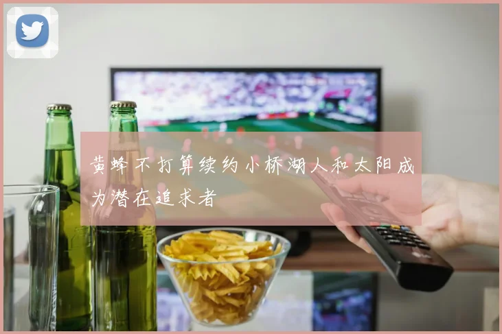 黄蜂不打算续约小桥湖人和太阳成为潜在追求者