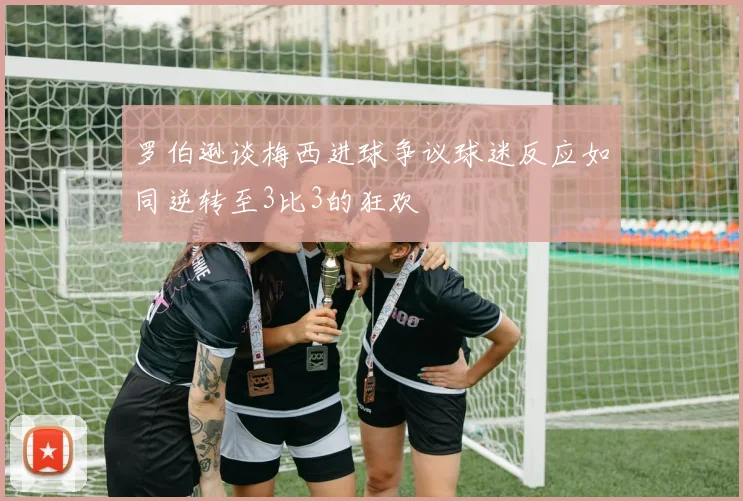 罗伯逊谈梅西进球争议球迷反应如同逆转至3比3的狂欢