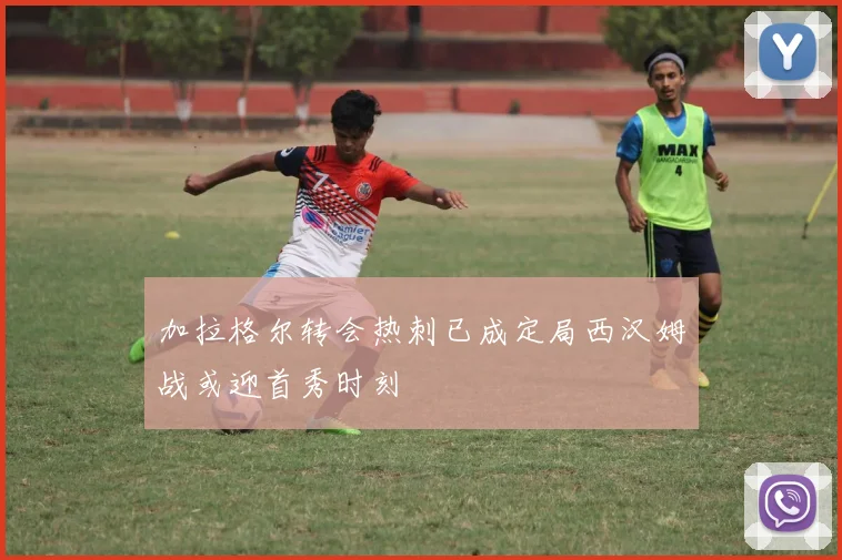 加拉格尔转会热刺已成定局西汉姆战或迎首秀时刻