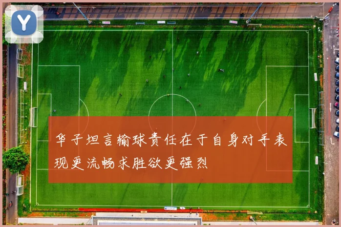 华子坦言输球责任在于自身对手表现更流畅求胜欲更强烈