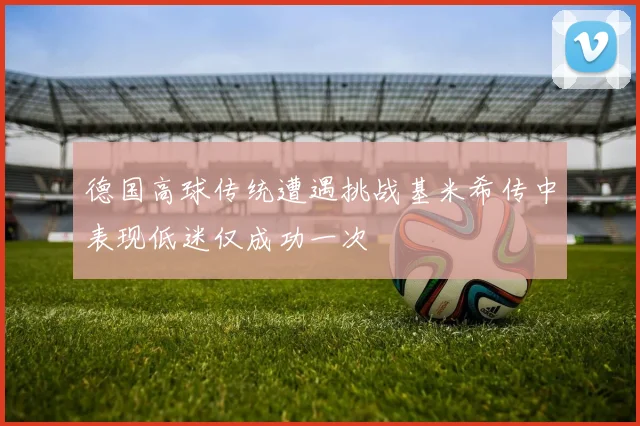 德国高球传统遭遇挑战基米希传中表现低迷仅成功一次