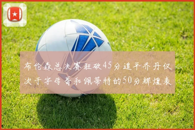 布伦森总决赛狂砍45分追平乔丹仅次于字母哥和佩蒂特的50分辉煌表现