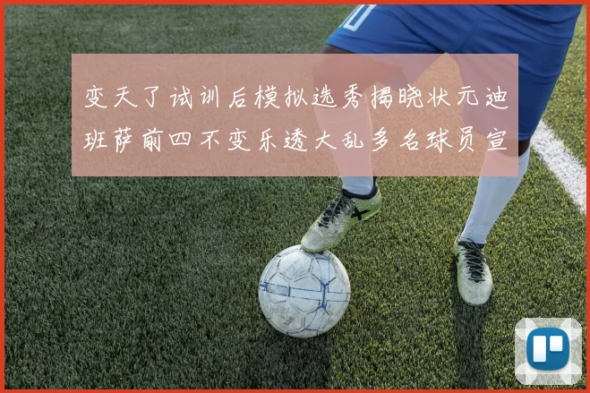 变天了试训后模拟选秀揭晓状元迪班萨前四不变乐透大乱多名球员宣布退选
