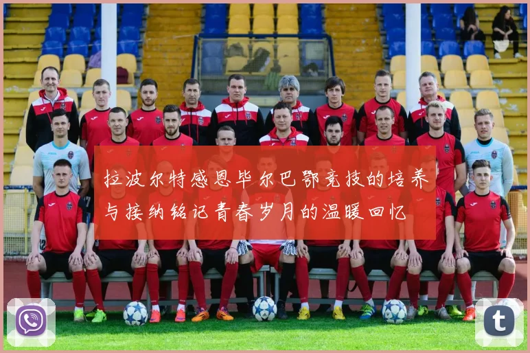 拉波尔特感恩毕尔巴鄂竞技的培养与接纳铭记青春岁月的温暖回忆