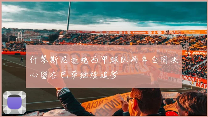 什琴斯尼拒绝西甲球队两年合同决心留在巴萨继续追梦