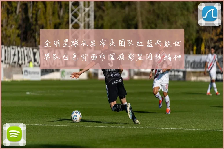 全明星球衣发布美国队红蓝两款世界队白色背面印国旗彰显团结精神