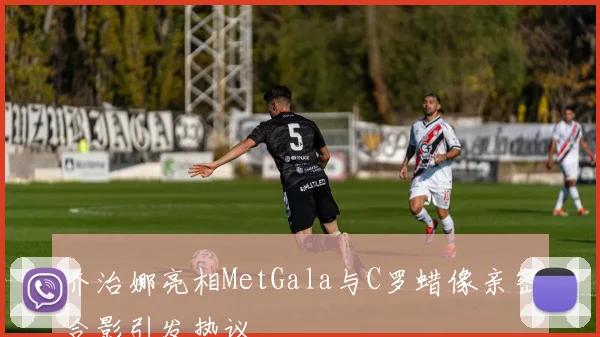 乔治娜亮相MetGala与C罗蜡像亲密合影引发热议