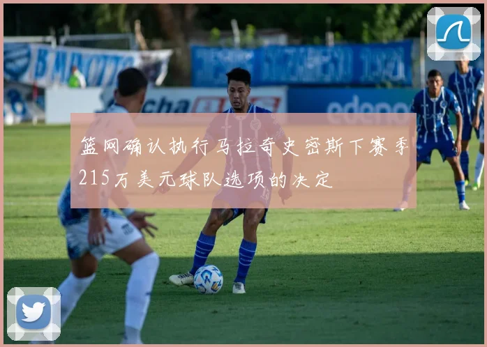 篮网确认执行马拉奇史密斯下赛季215万美元球队选项的决定