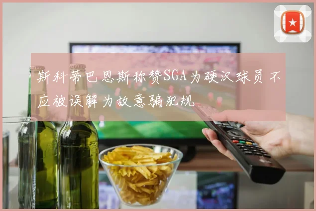 斯科蒂巴恩斯称赞SGA为硬汉球员不应被误解为故意骗犯规