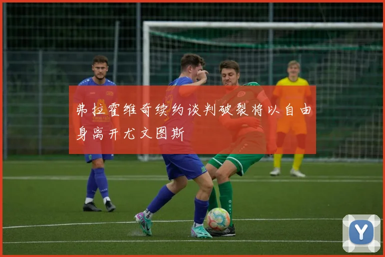 弗拉霍维奇续约谈判破裂将以自由身离开尤文图斯