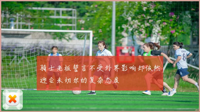 骑士老板誓言不受外界影响却依然迎合米切尔的复杂态度