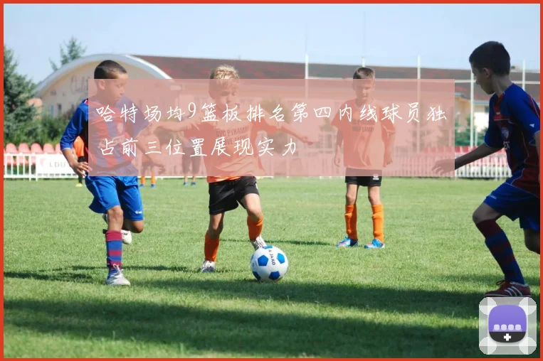 哈特场均9篮板排名第四内线球员独占前三位置展现实力