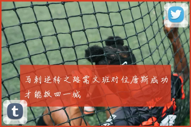马刺逆转之路需文班对位唐斯成功才能扳回一城