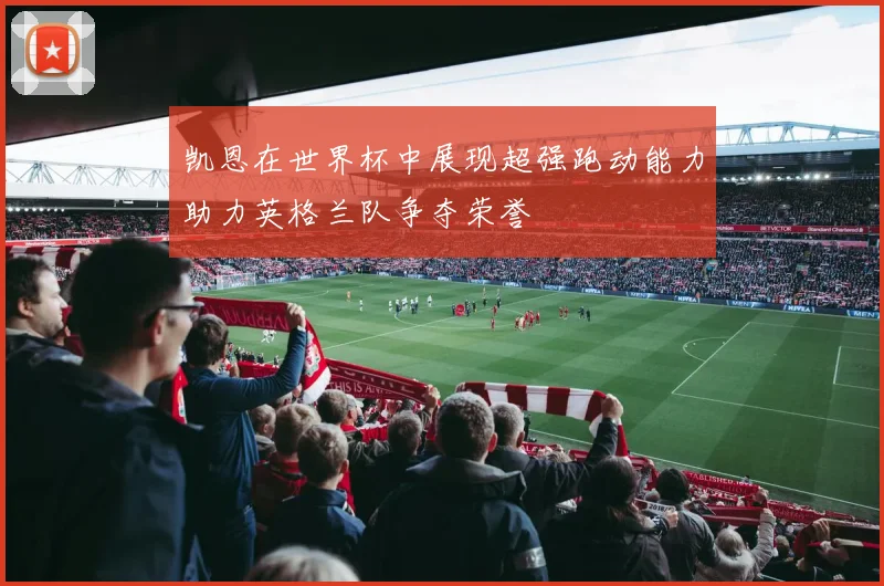 凯恩在世界杯中展现超强跑动能力助力英格兰队争夺荣誉
