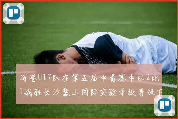 海港U17队在第五届中青赛中以2比1战胜长沙麓山国际实验学校晋级下一轮