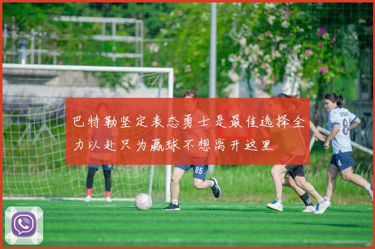 巴特勒坚定表态勇士是最佳选择全力以赴只为赢球不想离开这里