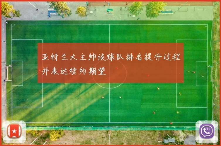 亚特兰大主帅谈球队排名提升过程并表达续约期望