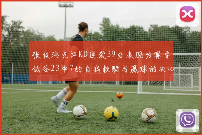张佳玮点评KD逆袭39分表现为赛季低谷23中7的自我救赎与赢球的决心