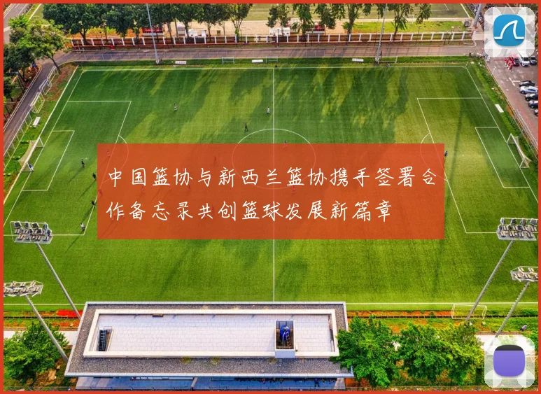 中国篮协与新西兰篮协携手签署合作备忘录共创篮球发展新篇章